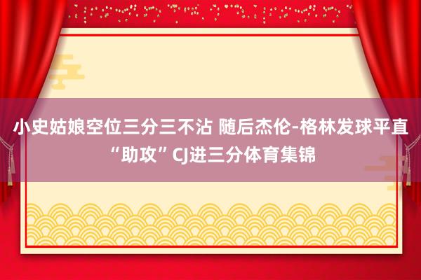 小史姑娘空位三分三不沾 随后杰伦-格林发球平直“助攻”CJ进三分体育集锦