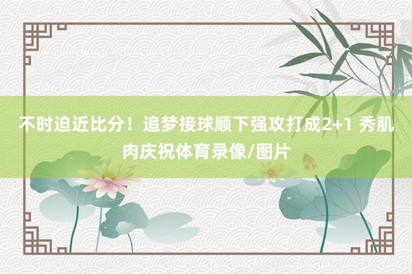 不时迫近比分！追梦接球顺下强攻打成2+1 秀肌肉庆祝体育录像/图片