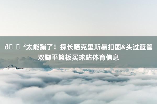 😲太能蹦了！探长晒克里斯暴扣图&头过篮筐双脚平篮板买球站体育信息