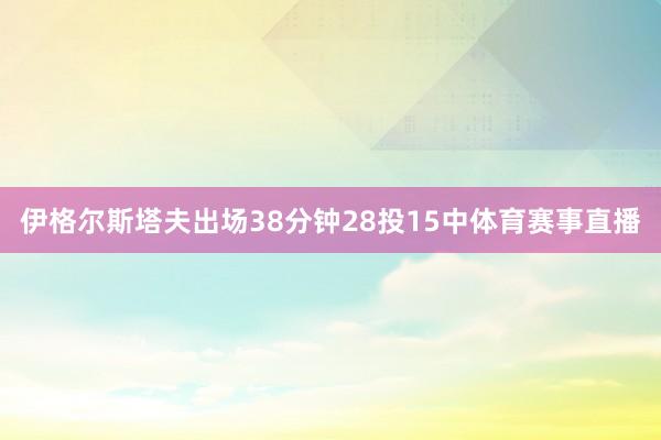伊格尔斯塔夫出场38分钟28投15中体育赛事直播