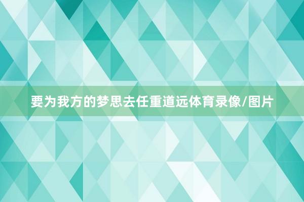 要为我方的梦思去任重道远体育录像/图片