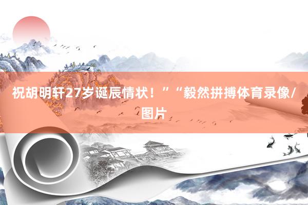 祝胡明轩27岁诞辰情状！”“毅然拼搏体育录像/图片