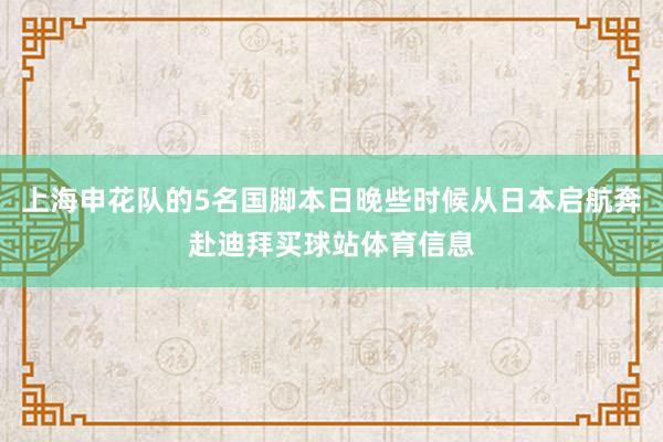 上海申花队的5名国脚本日晚些时候从日本启航奔赴迪拜买球站体育信息