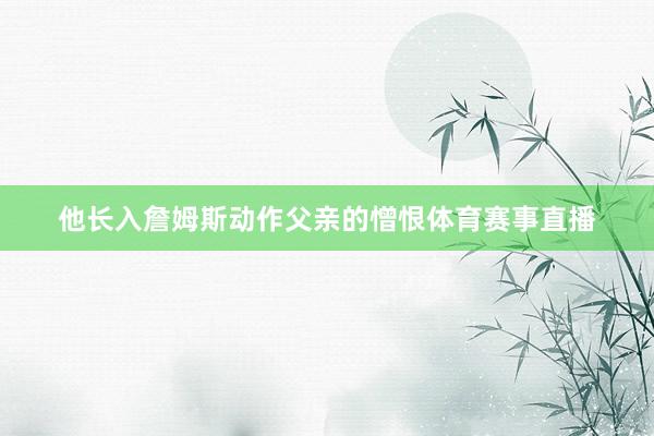 他长入詹姆斯动作父亲的憎恨体育赛事直播
