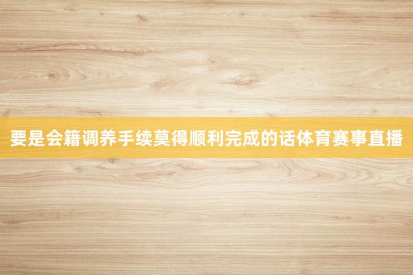要是会籍调养手续莫得顺利完成的话体育赛事直播