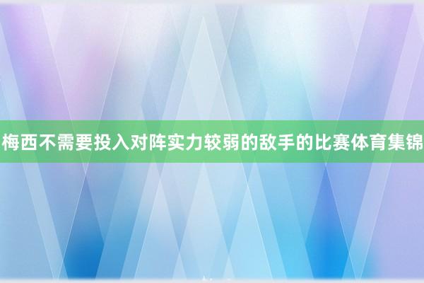 梅西不需要投入对阵实力较弱的敌手的比赛体育集锦