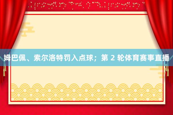姆巴佩、索尔洛特罚入点球；第 2 轮体育赛事直播