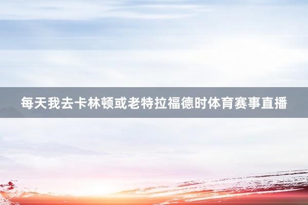 每天我去卡林顿或老特拉福德时体育赛事直播
