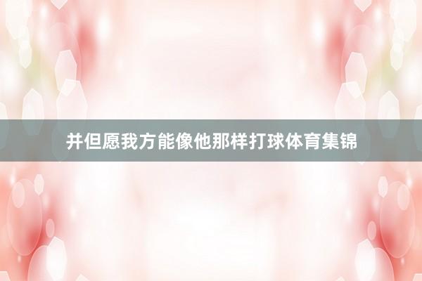 并但愿我方能像他那样打球体育集锦