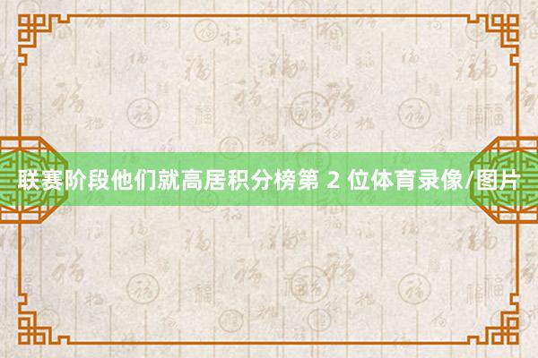 联赛阶段他们就高居积分榜第 2 位体育录像/图片