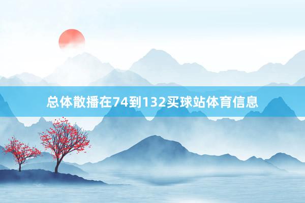 总体散播在74到132买球站体育信息