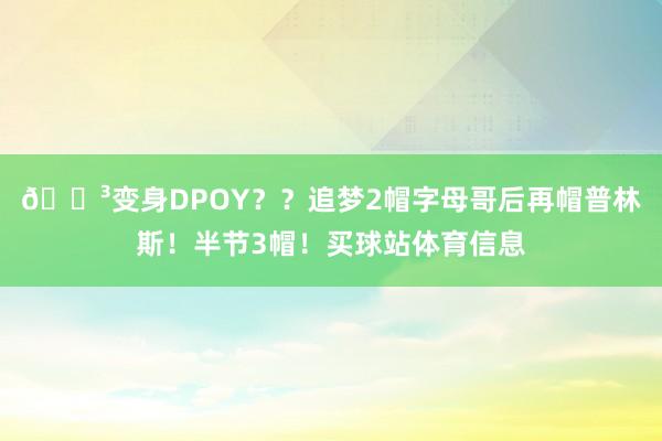 😳变身DPOY？？追梦2帽字母哥后再帽普林斯！半节3帽！买球站体育信息