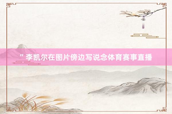 ”李凯尔在图片傍边写说念体育赛事直播