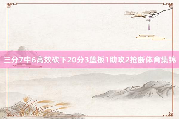三分7中6高效砍下20分3篮板1助攻2抢断体育集锦