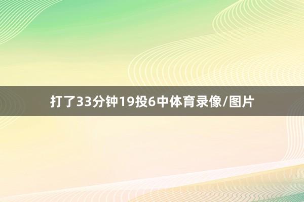 打了33分钟19投6中体育录像/图片