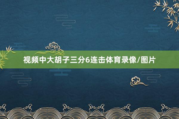 视频中大胡子三分6连击体育录像/图片