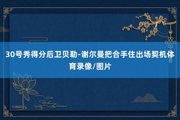 30号秀得分后卫贝勒-谢尔曼把合手住出场契机体育录像/图片
