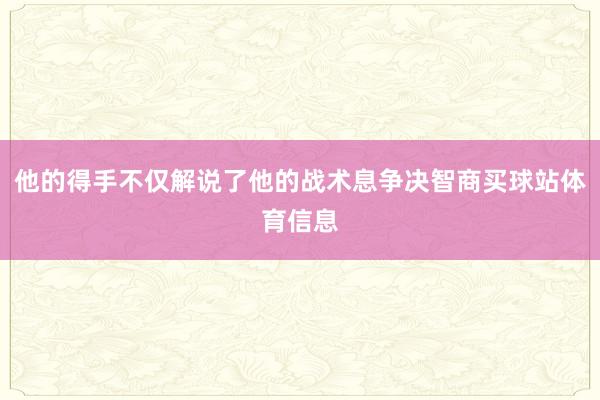他的得手不仅解说了他的战术息争决智商买球站体育信息