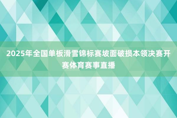 2025年全国单板滑雪锦标赛坡面破损本领决赛开赛体育赛事直播
