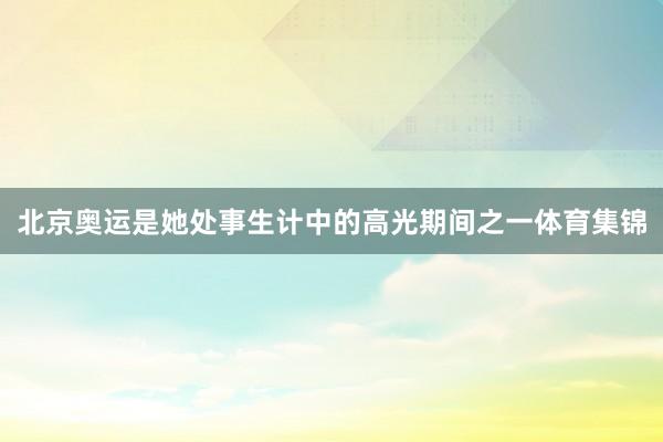 北京奥运是她处事生计中的高光期间之一体育集锦