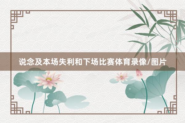 说念及本场失利和下场比赛体育录像/图片