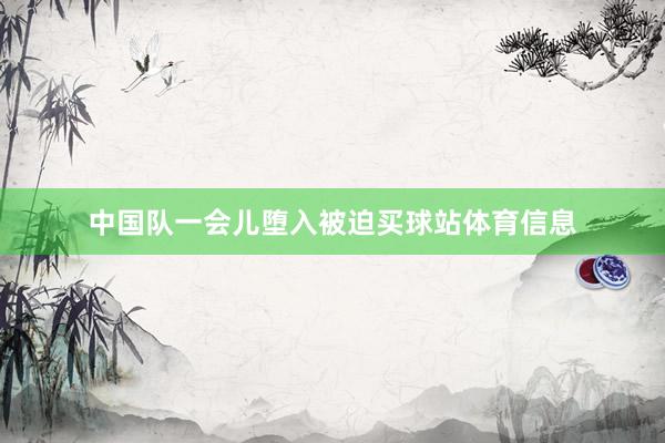 中国队一会儿堕入被迫买球站体育信息