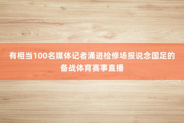 有相当100名媒体记者涌进检修场报说念国足的备战体育赛事直播