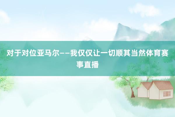 对于对位亚马尔——我仅仅让一切顺其当然体育赛事直播