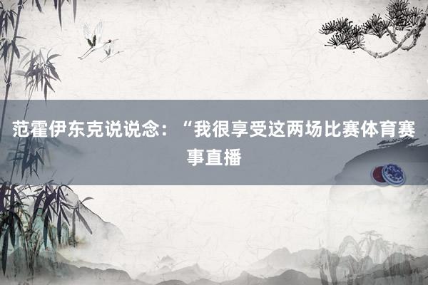 范霍伊东克说说念：“我很享受这两场比赛体育赛事直播