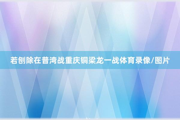 若刨除在普湾战重庆铜梁龙一战体育录像/图片
