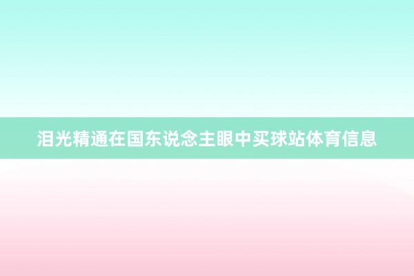 泪光精通在国东说念主眼中买球站体育信息