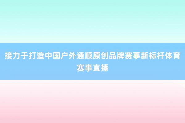 接力于打造中国户外通顺原创品牌赛事新标杆体育赛事直播