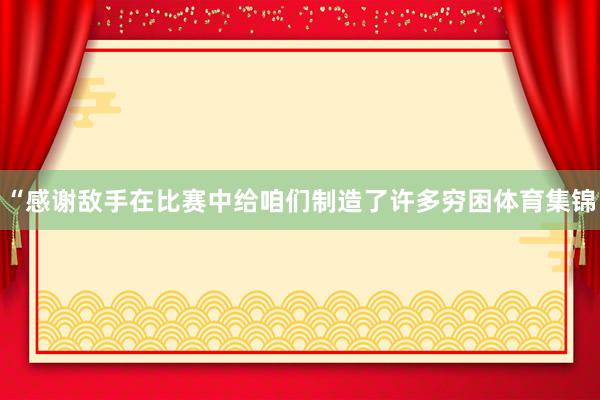 “感谢敌手在比赛中给咱们制造了许多穷困体育集锦