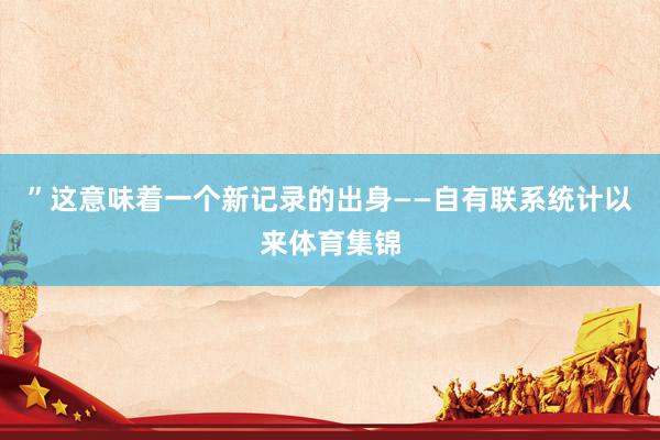 ”这意味着一个新记录的出身——自有联系统计以来体育集锦