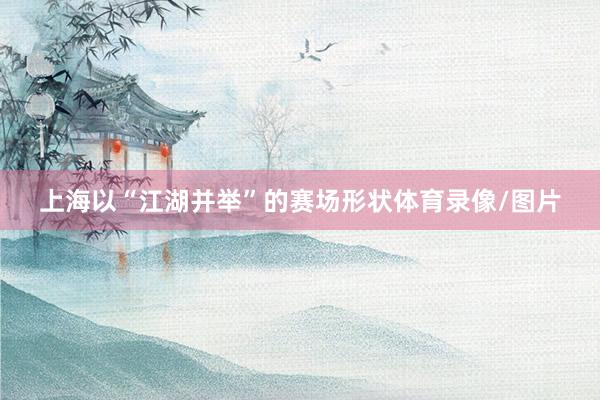 上海以“江湖并举”的赛场形状体育录像/图片