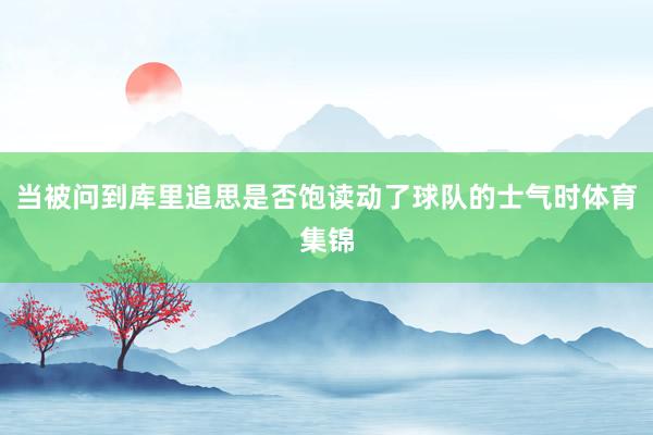 当被问到库里追思是否饱读动了球队的士气时体育集锦