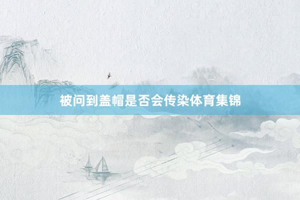 被问到盖帽是否会传染体育集锦