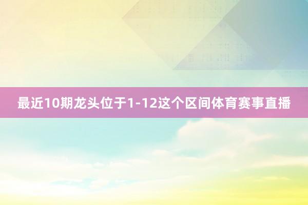 最近10期龙头位于1-12这个区间体育赛事直播