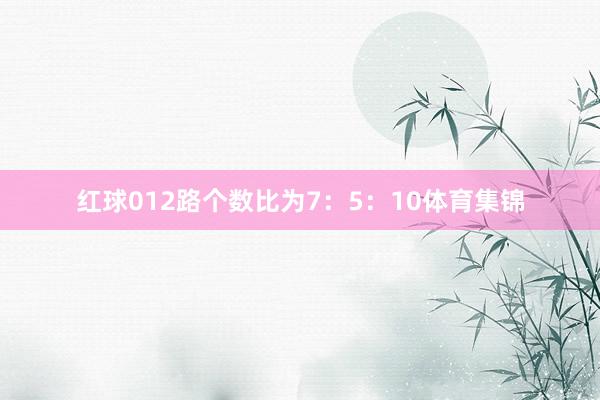 红球012路个数比为7:5:10体育集锦