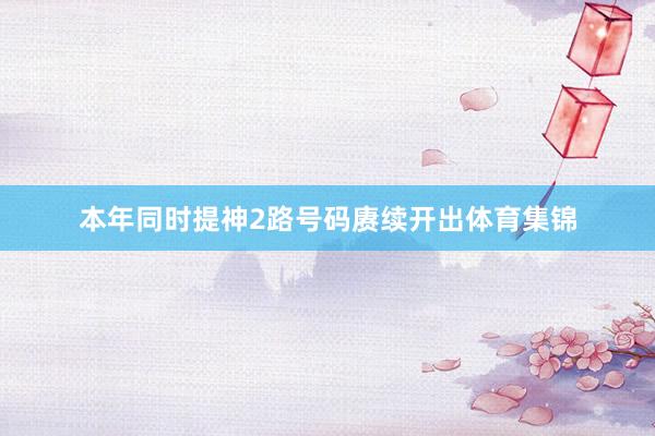 本年同时提神2路号码赓续开出体育集锦