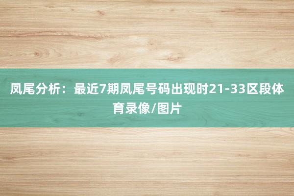 凤尾分析：最近7期凤尾号码出现时21-33区段体育录像/图片
