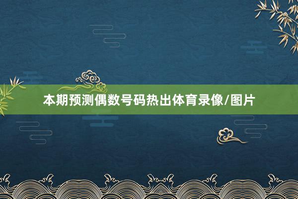 本期预测偶数号码热出体育录像/图片