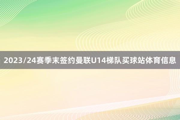 2023/24赛季末签约曼联U14梯队买球站体育信息