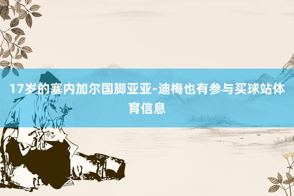 17岁的塞内加尔国脚亚亚-迪梅也有参与买球站体育信息