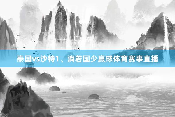 泰国vs沙特1、淌若国少赢球体育赛事直播