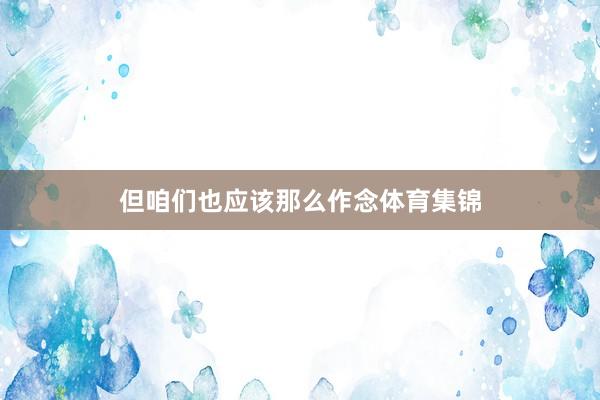 但咱们也应该那么作念体育集锦