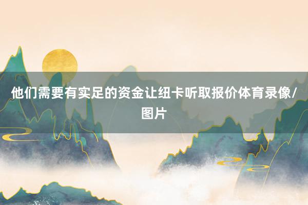 他们需要有实足的资金让纽卡听取报价体育录像/图片
