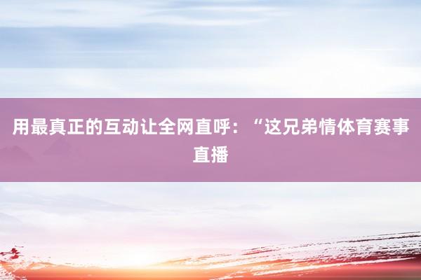 用最真正的互动让全网直呼：“这兄弟情体育赛事直播