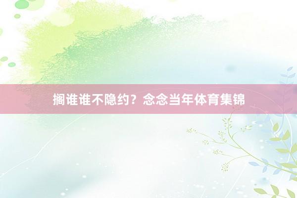 搁谁谁不隐约？念念当年体育集锦