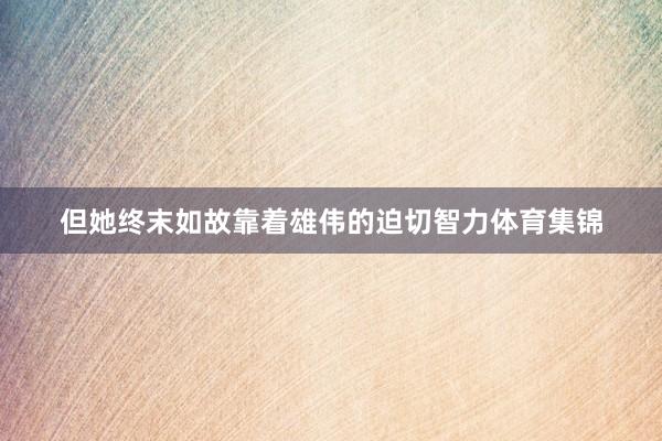 但她终末如故靠着雄伟的迫切智力体育集锦